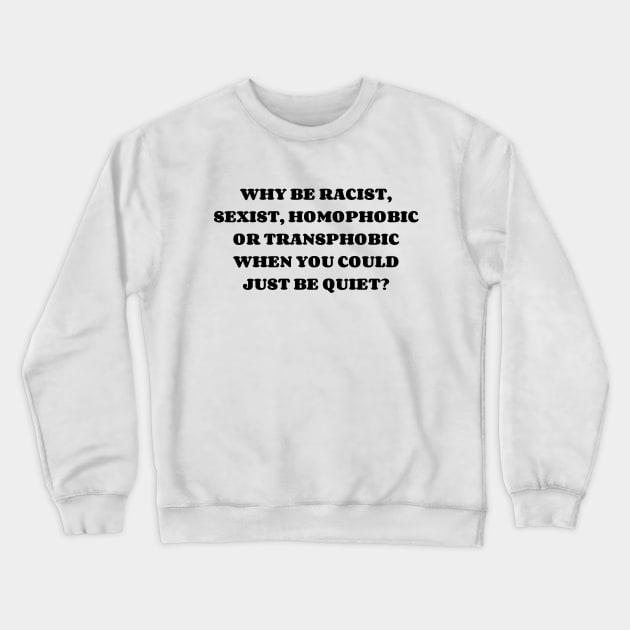 WHY BE RACIST, SEXIST, HOMOPHOBIC OR TRANSPHOBIC WHEN YOU COULD JUST BE QUIET? Crewneck Sweatshirt by AlienClownThings